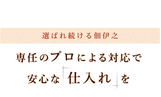 選ばれ続ける佃伊之専任のプロによる対応で 安心な 仕入れ を