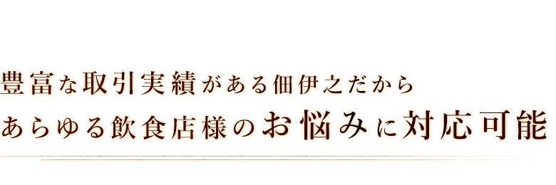 豊富な取引実績がある佃伊之だからあらゆる飲食店様のお悩みに対応可能