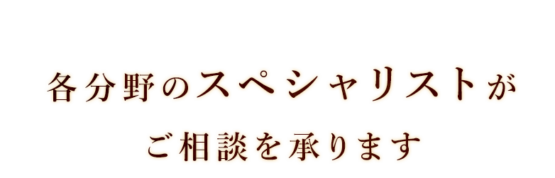 各分野のスペシャリストが ご相談を承ります