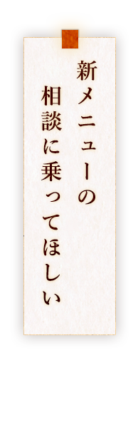 新メニューの 　相談に乗ってほしい