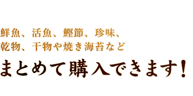 鮮魚、活魚、鰹節、珍味、乾物、 当店オリジナルの干物や焼き海苔など一括購入できます！ 