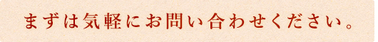 まずは気軽にお問い合わせください。