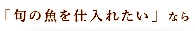 旬の魚を仕入れたいなら