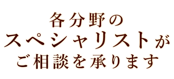 各分野のスペシャリストが ご相談を承ります