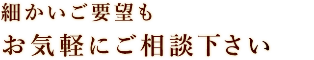 要望もお気軽にご相談ください